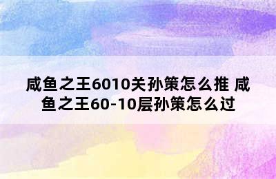 咸鱼之王6010关孙策怎么推 咸鱼之王60-10层孙策怎么过